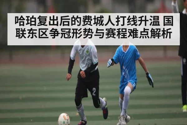 哈珀复出后的费城人打线升温 国联东区争冠形势与赛程难点解析