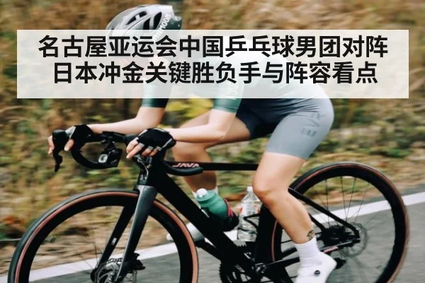 名古屋亚运会中国乒乓球男团对阵日本冲金关键胜负手与阵容看点