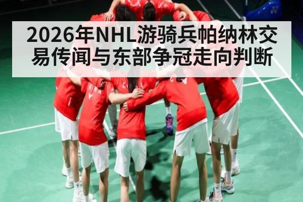 2026年NHL游骑兵帕纳林交易传闻与东部争冠走向判断