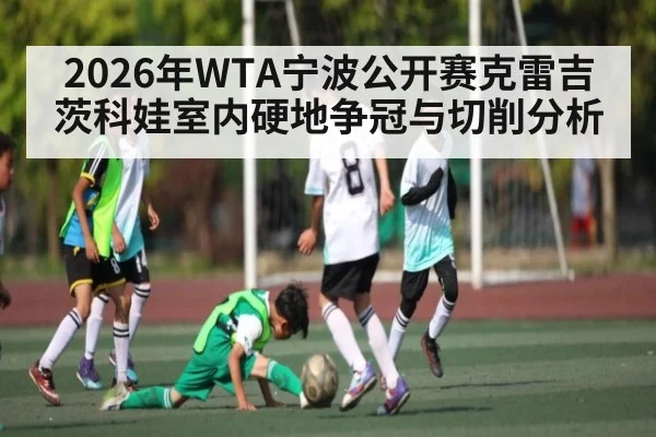 2026年WTA宁波公开赛克雷吉茨科娃室内硬地争冠与切削分析