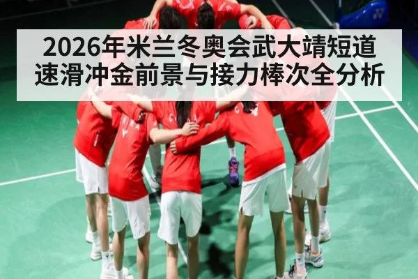 2026年米兰冬奥会武大靖短道速滑冲金前景与接力棒次全分析