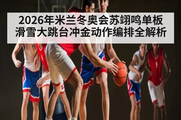 2026年米兰冬奥会苏翊鸣单板滑雪大跳台冲金动作编排全解析