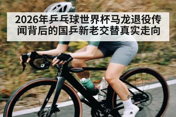2026年乒乓球世界杯马龙退役传闻背后的国乒新老交替真实走向
