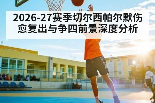 2026-27赛季切尔西帕尔默伤愈复出与争四前景深度分析