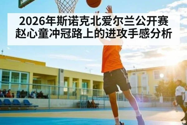 2026年斯诺克北爱尔兰公开赛赵心童冲冠路上的进攻手感分析