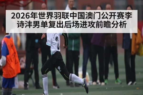 2026年世界羽联中国澳门公开赛李诗沣男单复出后场进攻前瞻分析